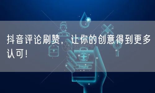 抖音评论刷赞，让你的创意得到更多认可！