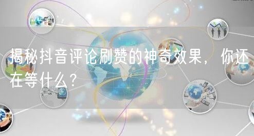 揭秘抖音评论刷赞的神奇效果，你还在等什么？