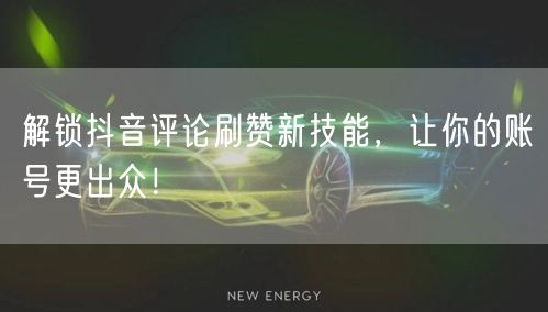解锁抖音评论刷赞新技能，让你的账号更出众！