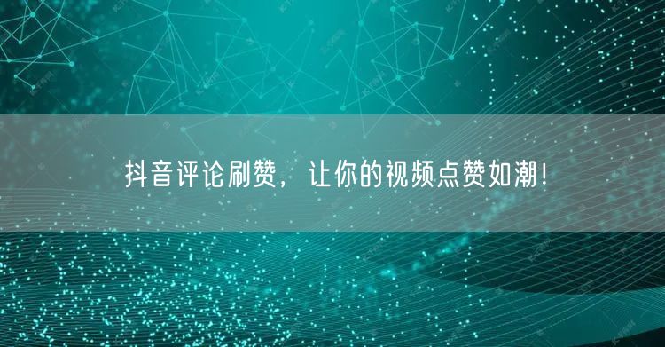 抖音评论刷赞，让你的视频点赞如潮！
