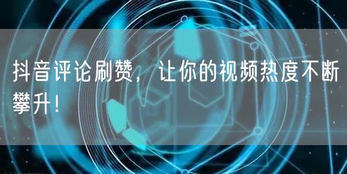 抖音评论刷赞，让你的视频热度不断攀升！