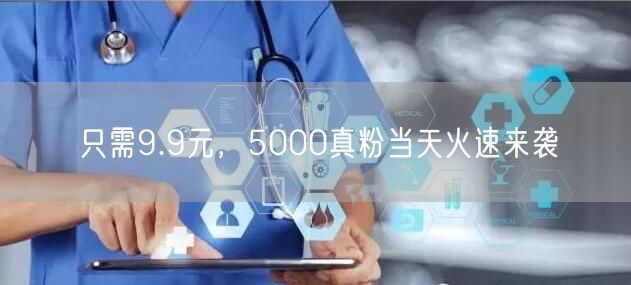 只需9.9元，5000真粉当天火速来袭