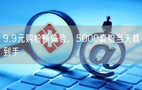 9.9元购粉新体验，5000真粉当天就到手