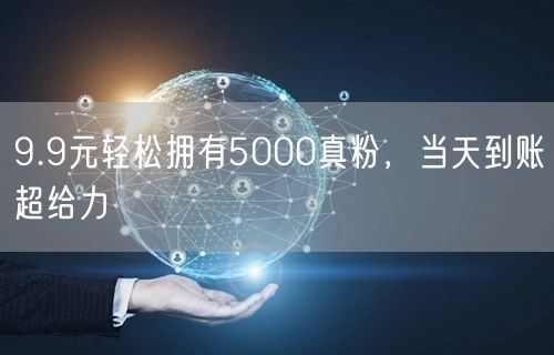 9.9元轻松拥有5000真粉，当天到账超给力