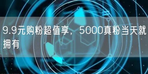 9.9元购粉超值享，5000真粉当天就拥有