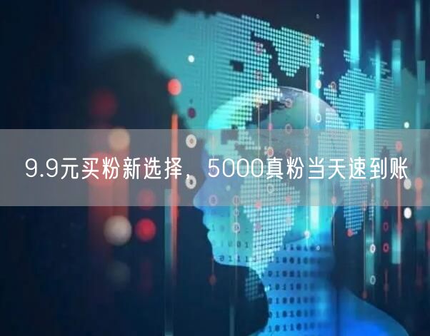 9.9元买粉新选择，5000真粉当天速到账