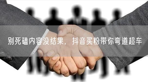 别死磕内容没结果，抖音买粉带你弯道超车