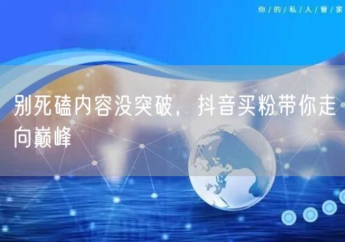 别死磕内容没突破，抖音买粉带你走向巅峰
