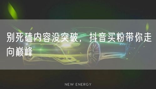 别死磕内容没突破，抖音买粉带你走向巅峰