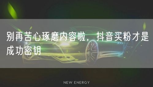 别再苦心琢磨内容啦，抖音买粉才是成功密钥