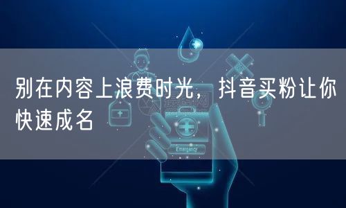别在内容上浪费时光，抖音买粉让你快速成名