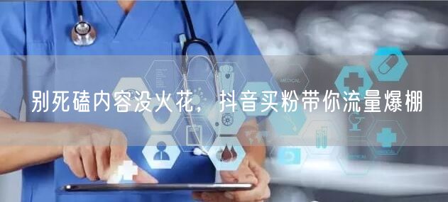别死磕内容没火花，抖音买粉带你流量爆棚