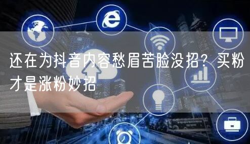 还在为抖音内容愁眉苦脸没招？买粉才是涨粉妙招