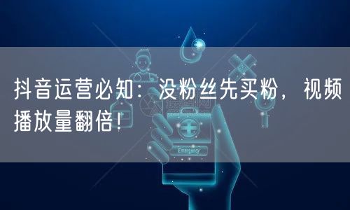 抖音运营必知：没粉丝先买粉，视频播放量翻倍！