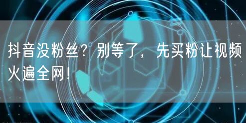 抖音没粉丝？别等了，先买粉让视频火遍全网！
