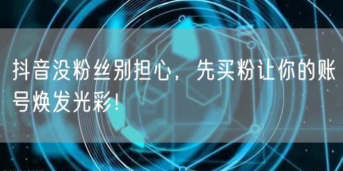 抖音没粉丝别担心，先买粉让你的账号焕发光彩！