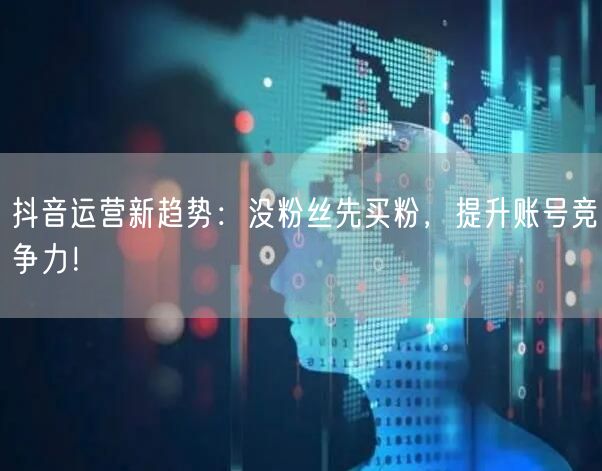 抖音运营新趋势：没粉丝先买粉，提升账号竞争力！