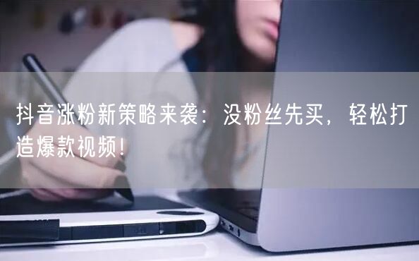 抖音涨粉新策略来袭：没粉丝先买，轻松打造爆款视频！