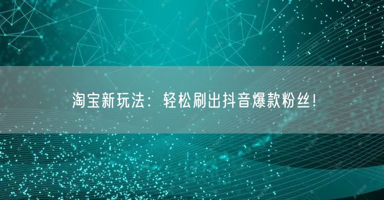 淘宝新玩法：轻松刷出抖音爆款粉丝！