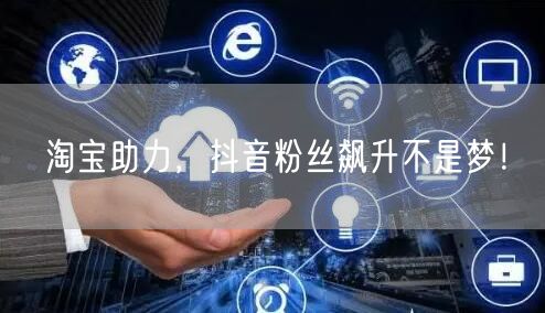 淘宝助力，抖音粉丝飙升不是梦！
