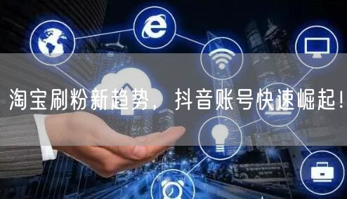 淘宝刷粉新趋势，抖音账号快速崛起！