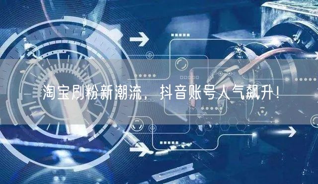 淘宝刷粉新潮流，抖音账号人气飙升！