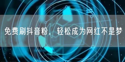 免费刷抖音粉，轻松成为网红不是梦