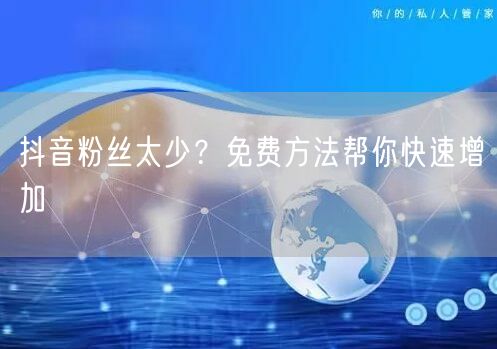抖音粉丝太少？免费方法帮你快速增加
