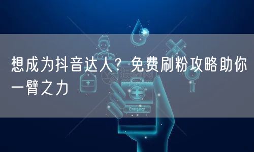 想成为抖音达人？免费刷粉攻略助你一臂之力