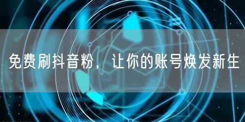 免费刷抖音粉，让你的账号焕发新生
