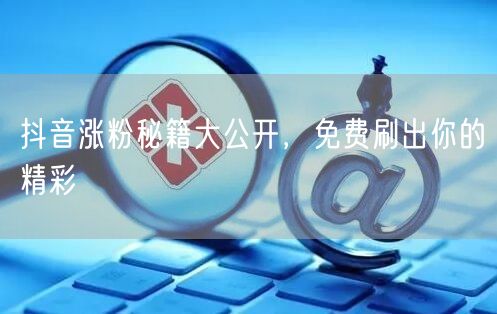 抖音涨粉秘籍大公开，免费刷出你的精彩