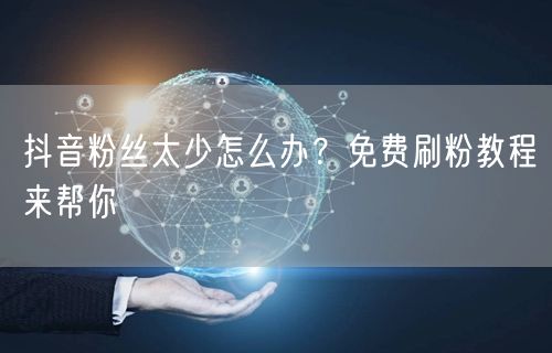 抖音粉丝太少怎么办？免费刷粉教程来帮你