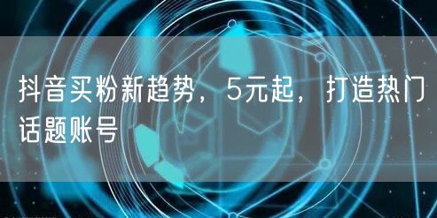抖音买粉新趋势，5元起，打造热门话题账号