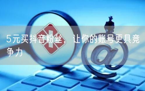 5元买抖音粉丝，让你的账号更具竞争力