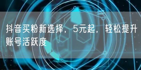 抖音买粉新选择，5元起，轻松提升账号活跃度