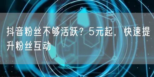 抖音粉丝不够活跃？5元起，快速提升粉丝互动