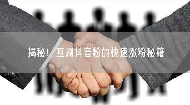 揭秘！互刷抖音粉的快速涨粉秘籍
