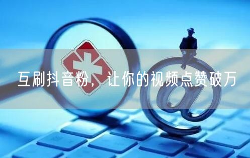 互刷抖音粉，让你的视频点赞破万