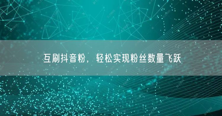 互刷抖音粉，轻松实现粉丝数量飞跃