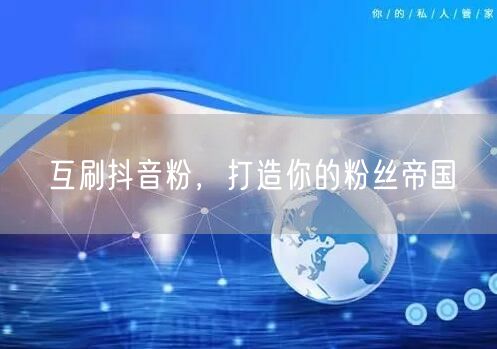 互刷抖音粉，打造你的粉丝帝国