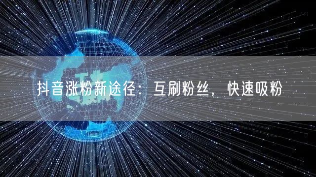 抖音涨粉新途径：互刷粉丝，快速吸粉