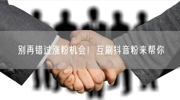 别再错过涨粉机会！互刷抖音粉来帮你