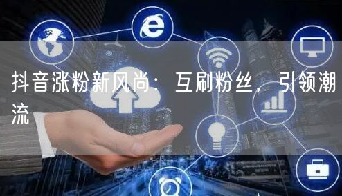 抖音涨粉新风尚：互刷粉丝，引领潮流