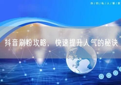 抖音刷粉攻略，快速提升人气的秘诀