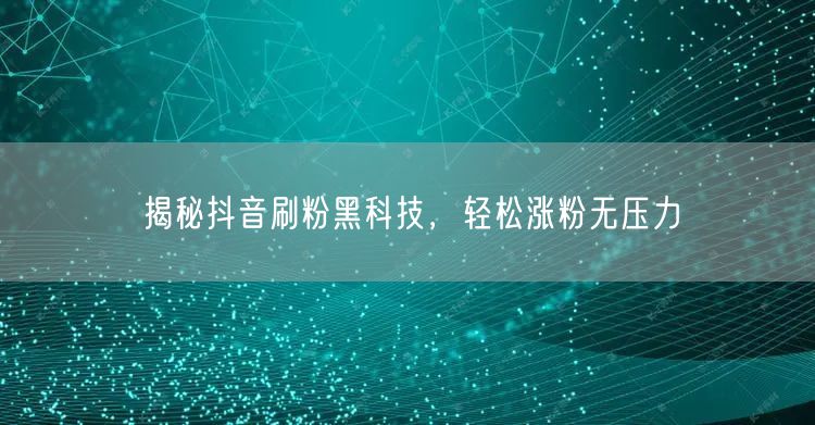 揭秘抖音刷粉黑科技，轻松涨粉无压力