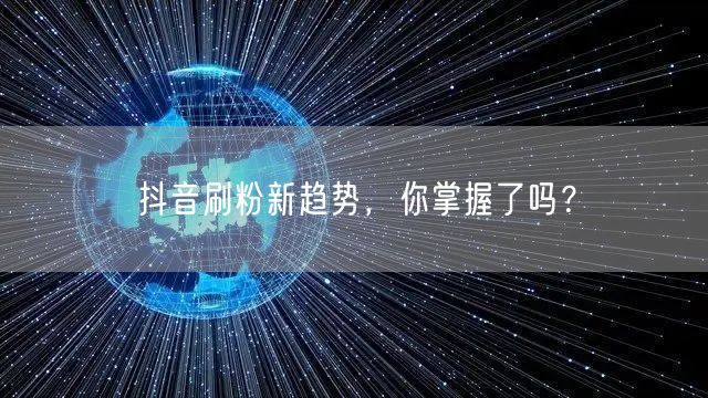 抖音刷粉新趋势，你掌握了吗？
