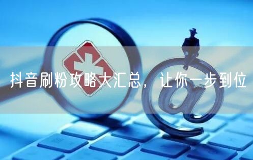 抖音刷粉攻略大汇总，让你一步到位