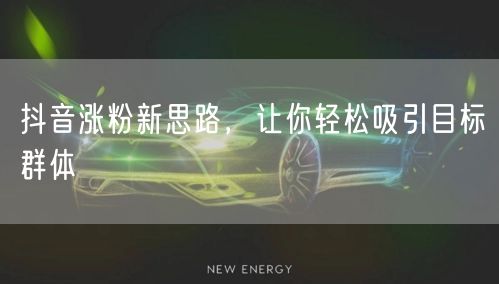 抖音涨粉新思路，让你轻松吸引目标群体