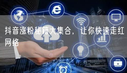 抖音涨粉秘籍大集合，让你快速走红网络