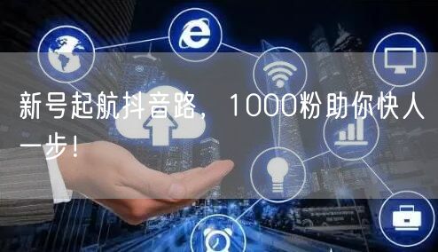 新号起航抖音路，1000粉助你快人一步！